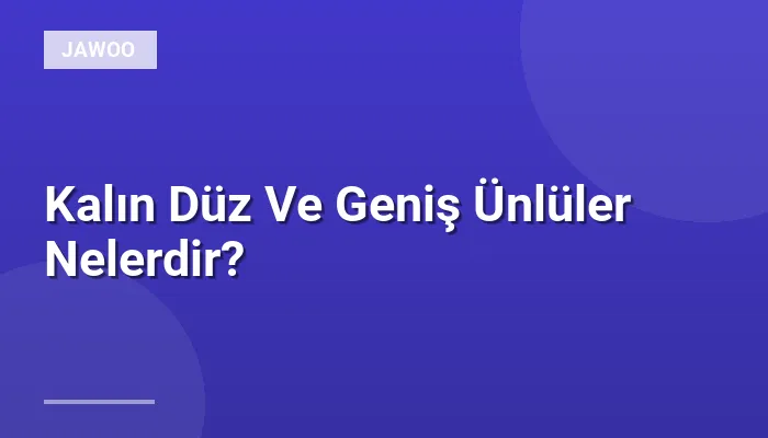 Kalın Düz Ve Geniş Ünlüler Nelerdir?