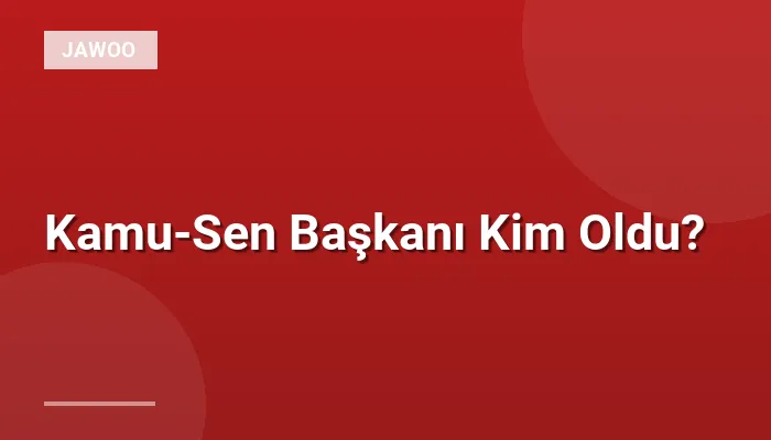 Kamu-Sen Başkanı Kim Oldu?