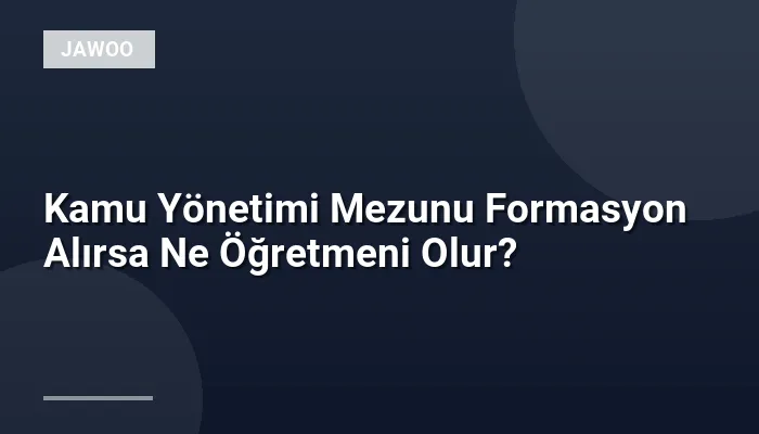 Kamu Yönetimi Mezunu Formasyon Alırsa Ne Öğretmeni Olur?