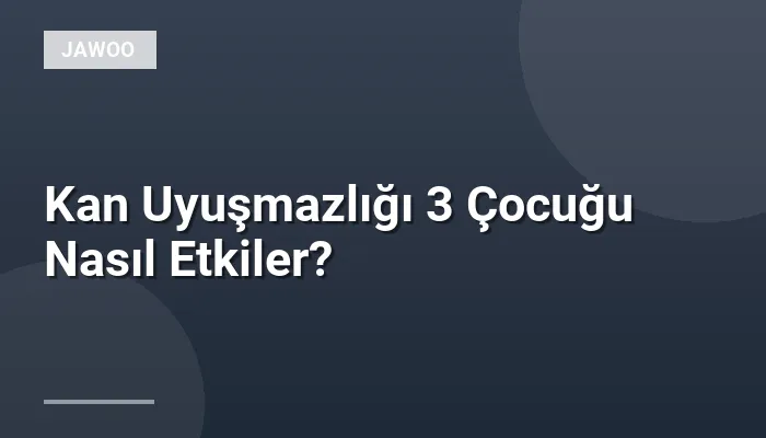 Kan Uyuşmazlığı 3 Çocuğu Nasıl Etkiler?