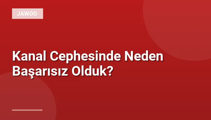 Kanal Cephesinde Neden Başarısız Olduk?