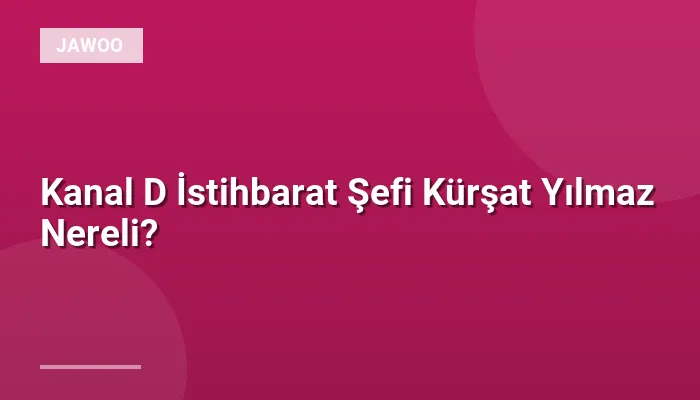 Kanal D İstihbarat Şefi Kürşat Yılmaz Nereli?