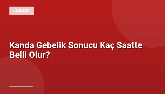 Kanda Gebelik Sonucu Kaç Saatte Belli Olur?