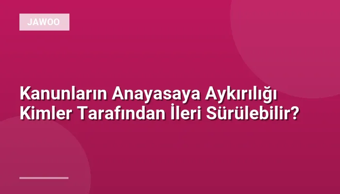 Kanunların Anayasaya Aykırılığı Kimler Tarafından İleri Sürülebilir?