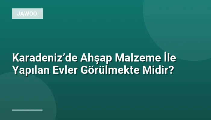 Karadeniz’de Ahşap Malzeme İle Yapılan Evler Görülmekte Midir?