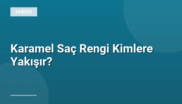 Karamel Saç Rengi Kimlere Yakışır?