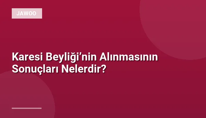 Karesi Beyliği’nin Alınmasının Sonuçları Nelerdir?