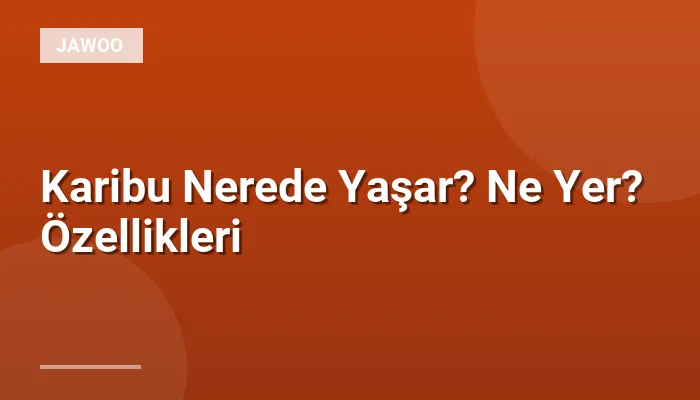Karibu Nerede Yaşar? Ne Yer? Özellikleri