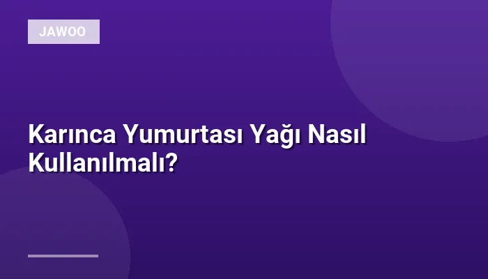 Karınca Yumurtası Yağı Nasıl Kullanılmalı?
