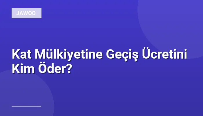 Kat Mülkiyetine Geçiş Ücretini Kim Öder?