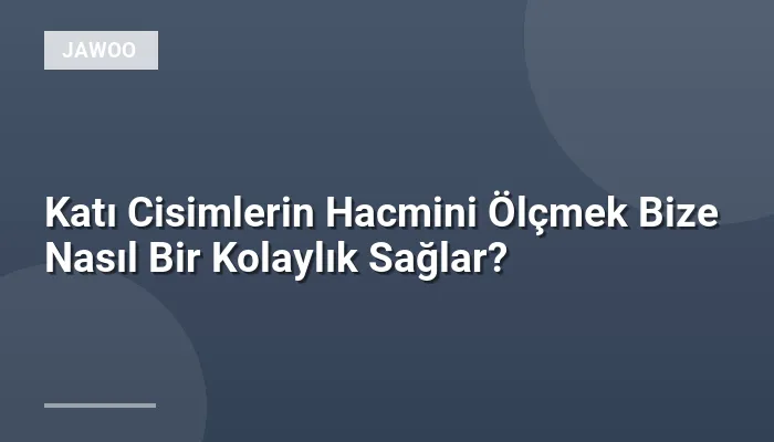 Katı Cisimlerin Hacmini Ölçmek Bize Nasıl Bir Kolaylık Sağlar?