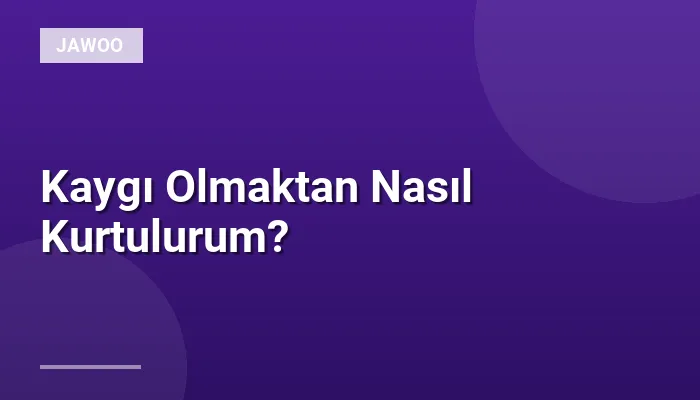 Kaygı Olmaktan Nasıl Kurtulurum?