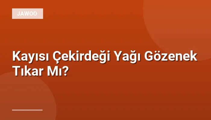 Kayısı Çekirdeği Yağı Gözenek Tıkar Mı?