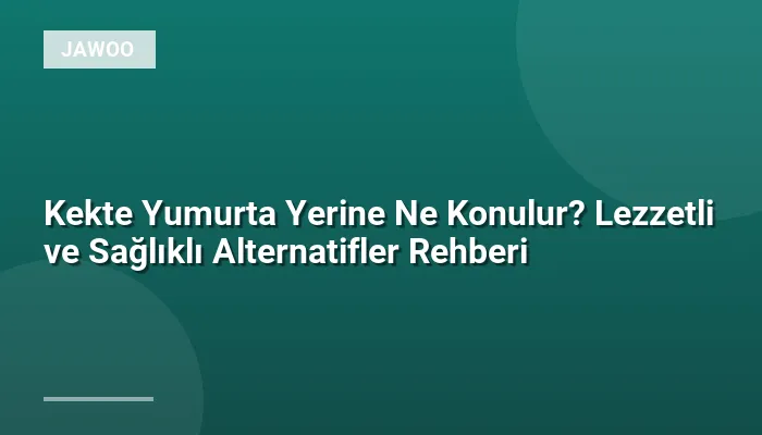 Kekte Yumurta Yerine Ne Konulur? Lezzetli ve Sağlıklı Alternatifler Rehberi
