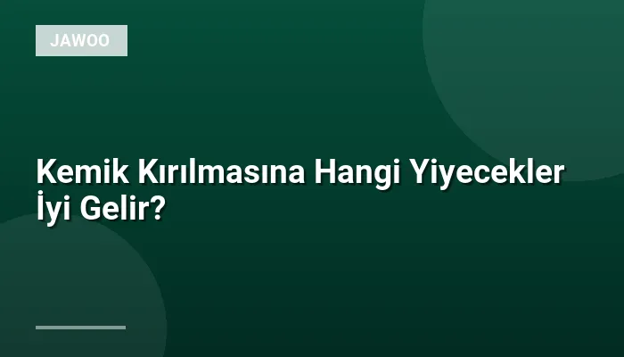 Kemik Kırılmasına Hangi Yiyecekler İyi Gelir?