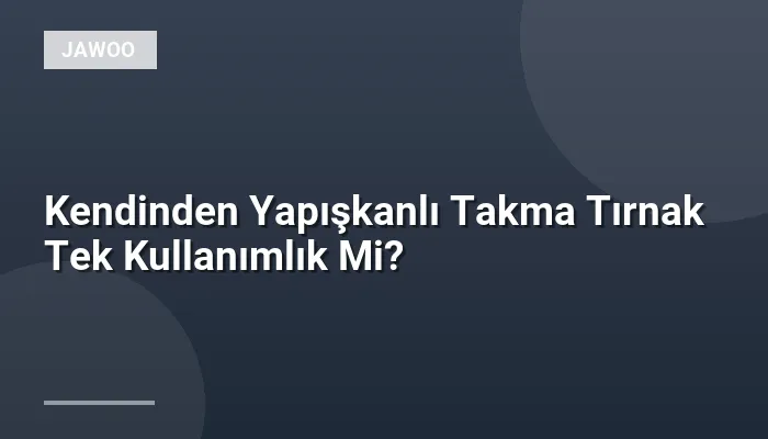 Kendinden Yapışkanlı Takma Tırnak Tek Kullanımlık Mi?