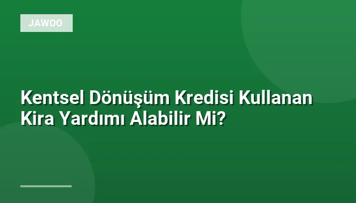 Kentsel Dönüşüm Kredisi Kullanan Kira Yardımı Alabilir Mi?