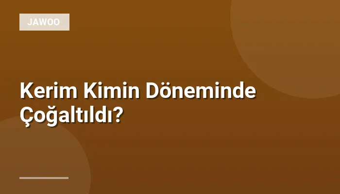 Kerim Kimin Döneminde Çoğaltıldı?