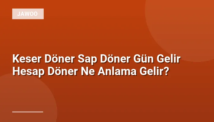 Keser Döner Sap Döner Gün Gelir Hesap Döner Ne Anlama Gelir?