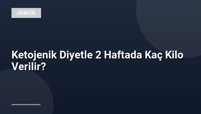 Ketojenik Diyetle 2 Haftada Kaç Kilo Verilir?