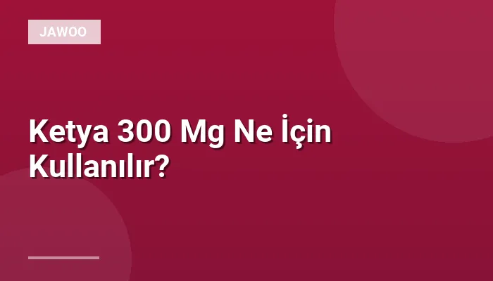 Ketya 300 Mg Ne İçin Kullanılır?