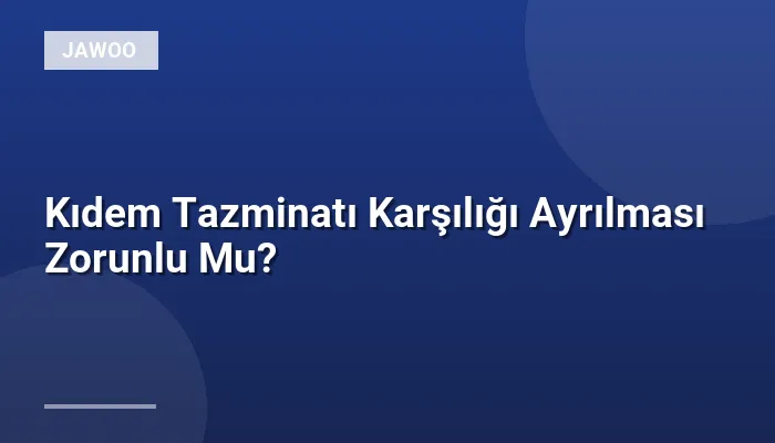 Kıdem Tazminatı Karşılığı Ayrılması Zorunlu Mu?