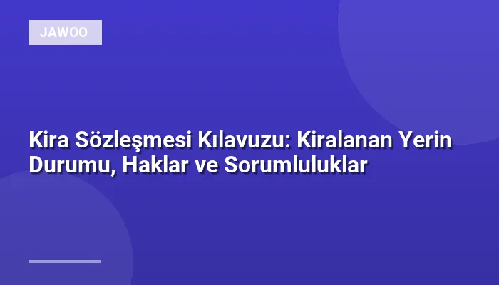 Kira Sözleşmesi Kılavuzu: Kiralanan Yerin Durumu, Haklar ve Sorumluluklar