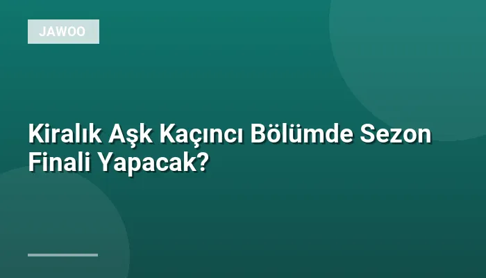 Kiralık Aşk Kaçıncı Bölümde Sezon Finali Yapacak?