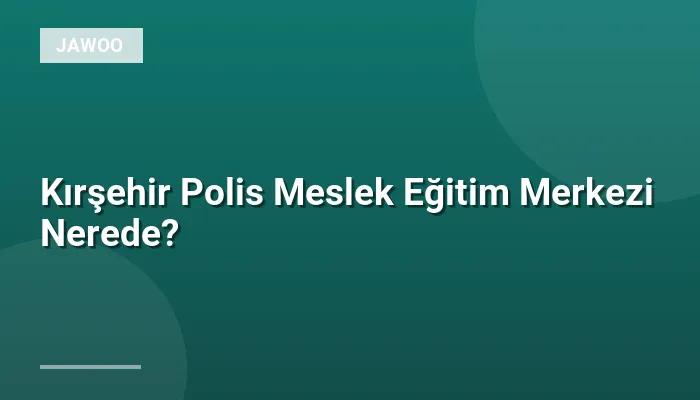 Kırşehir Polis Meslek Eğitim Merkezi Nerede?