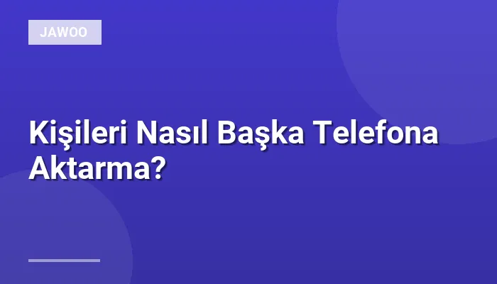 Kişileri Nasıl Başka Telefona Aktarma?