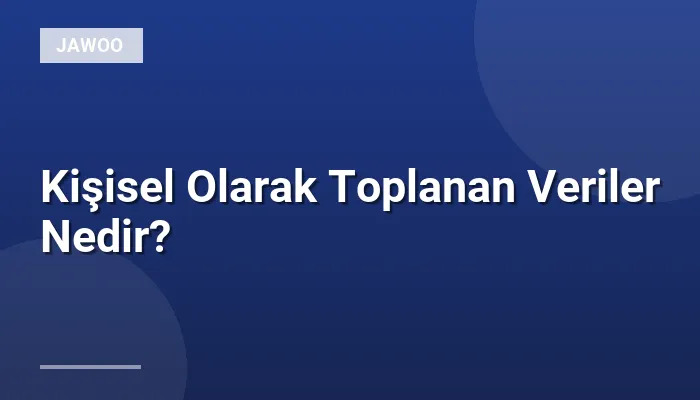 Kişisel Olarak Toplanan Veriler Nedir?