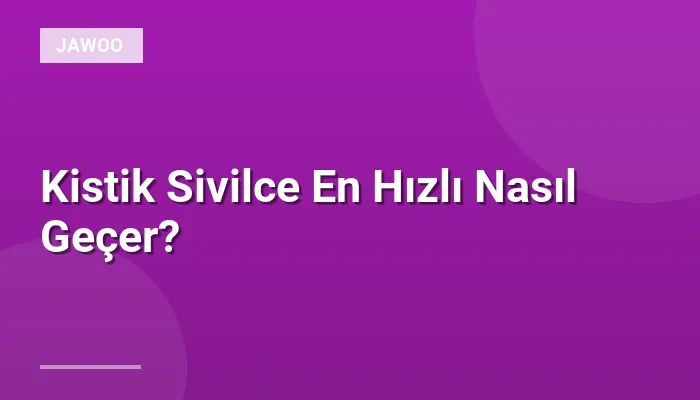 Kistik Sivilce En Hızlı Nasıl Geçer?