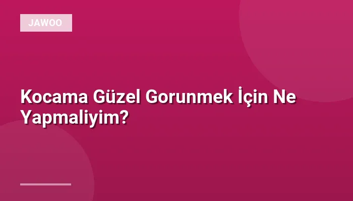 Kocama Güzel Gorunmek İçin Ne Yapmaliyim?