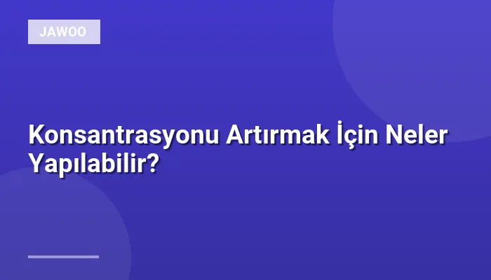 Konsantrasyonu Artırmak İçin Neler Yapılabilir?