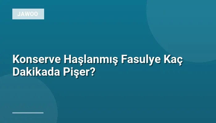 Konserve Haşlanmış Fasulye Kaç Dakikada Pişer?