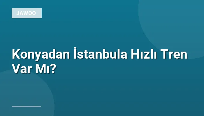 Konyadan İstanbula Hızlı Tren Var Mı?