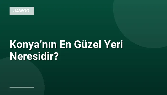 Konya’nın En Güzel Yeri Neresidir?