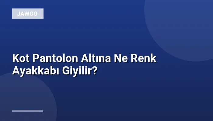 Kot Pantolon Altına Ne Renk Ayakkabı Giyilir?