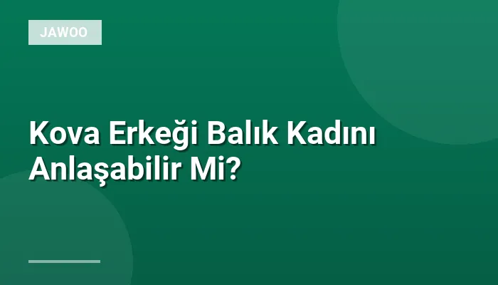 Kova Erkeği Balık Kadını Anlaşabilir Mi?