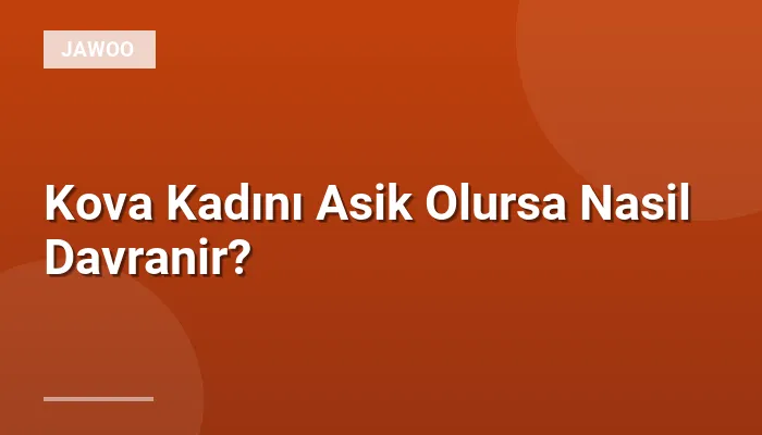 Kova Kadını Asik Olursa Nasil Davranir?