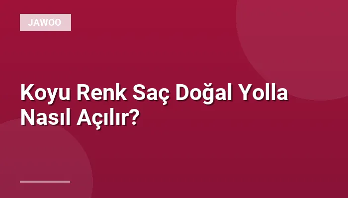 Koyu Renk Saç Doğal Yolla Nasıl Açılır?