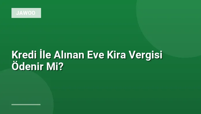 Kredi İle Alınan Eve Kira Vergisi Ödenir Mi?