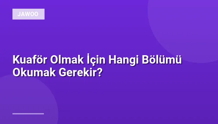 Kuaför Olmak İçin Hangi Bölümü Okumak Gerekir?