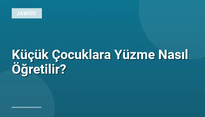 Küçük Çocuklara Yüzme Nasıl Öğretilir?