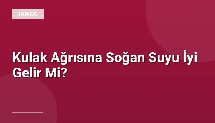Kulak Ağrısına Soğan Suyu İyi Gelir Mi?