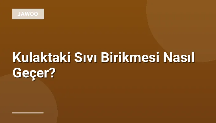 Kulaktaki Sıvı Birikmesi Nasıl Geçer?