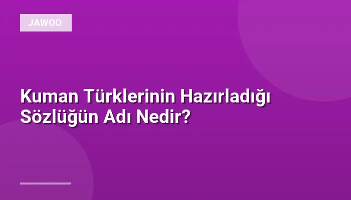 Kuman Türklerinin Hazırladığı Sözlüğün Adı Nedir?