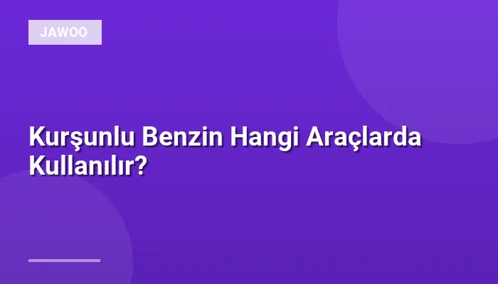 Kurşunlu Benzin Hangi Araçlarda Kullanılır?