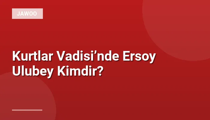Kurtlar Vadisi’nde Ersoy Ulubey Kimdir?