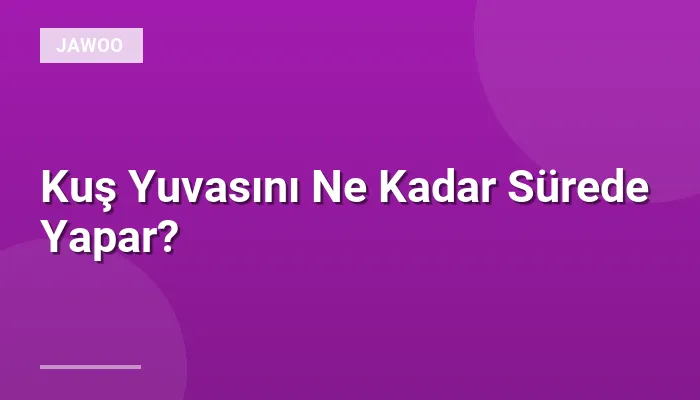 Kuş Yuvasını Ne Kadar Sürede Yapar?
